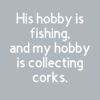His hobby is fishing and mine is collecting corks