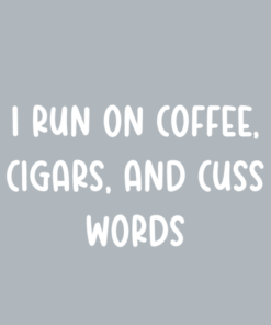 I run on coffee, cigars and cuss words