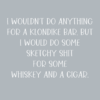 I would do some sketchy sht for some whiskey and a cigar