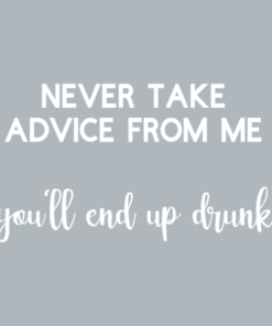 Never take advice from me- you'll end up drunk