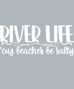 RIVER LIFE, cuz beaches be salty